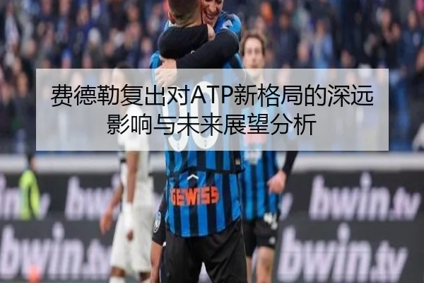 费德勒复出对ATP新格局的深远影响与未来展望分析