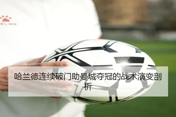 哈兰德连续破门助曼城夺冠的战术演变剖析