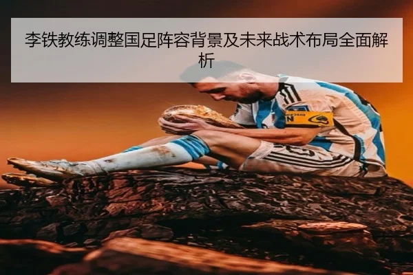 李铁教练调整国足阵容背景及未来战术布局全面解析