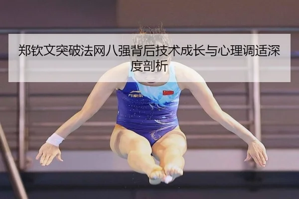郑钦文突破法网八强背后技术成长与心理调适深度剖析